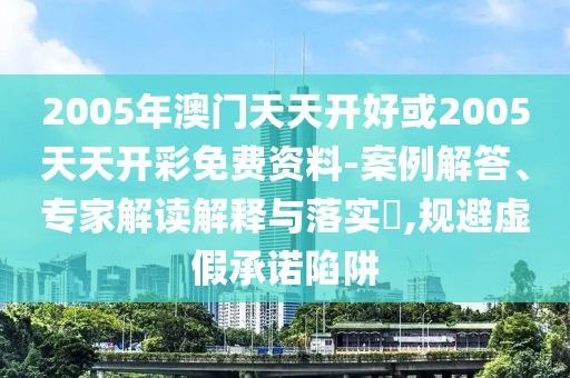2005年澳门天天开好或2005天天开彩免费资料-案例解答、专家解读解释与落实​,规避虚假承诺陷阱