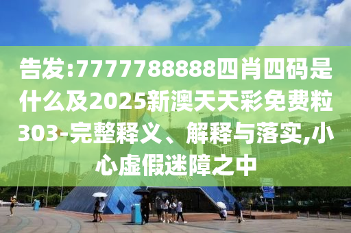 告发:7777788888四肖四码是什么及2025新澳天天彩免费粒303-完整释义、解释与落实,小心虚假迷障之中