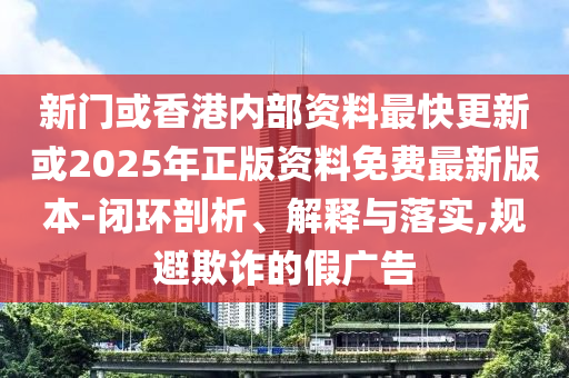 新门或香港内部资料最快更新或2025年正版资料免费最新版本-闭环剖析、解释与落实,规避欺诈的假广告